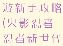 火影忍者忍者新世代手游新手攻略(火影忍者忍者新世代手游新手攻略大全)