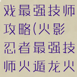 火影忍者游戏最强技师攻略(火影忍者最强技师火遁龙火之术)