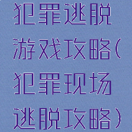 犯罪逃脱游戏攻略(犯罪现场逃脱攻略)