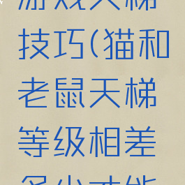 猫和老鼠游戏天梯技巧(猫和老鼠天梯等级相差多少才能组队)