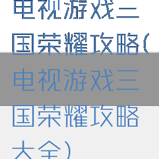 电视游戏三国荣耀攻略(电视游戏三国荣耀攻略大全)