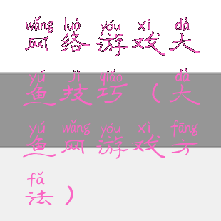 网络游戏大鱼技巧(大鱼网游戏方法)