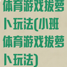 体育游戏拔萝卜玩法(小班体育游戏拔萝卜玩法)