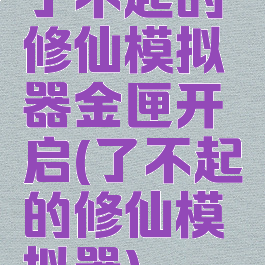 了不起的修仙模拟器金匣开启(了不起的修仙模拟器)