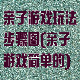 亲子游戏玩法步骤图(亲子游戏简单的)