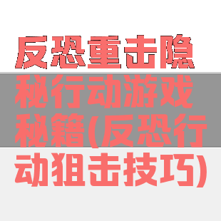 反恐重击隐秘行动游戏秘籍(反恐行动狙击技巧)