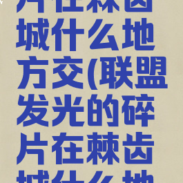 发光的碎片在棘齿城什么地方交(联盟发光的碎片在棘齿城什么地方交)