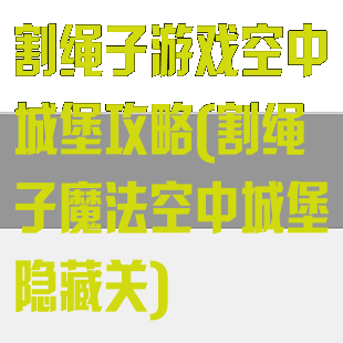 割绳子游戏空中城堡攻略(割绳子魔法空中城堡隐藏关)