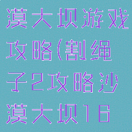 割绳子2沙漠大坝游戏攻略(割绳子2攻略沙漠大坝16关攻略)