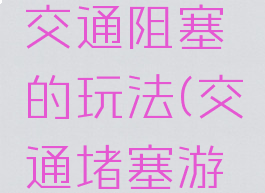 团建游戏交通阻塞的玩法(交通堵塞游戏玩法)