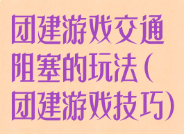 团建游戏交通阻塞的玩法(团建游戏技巧)