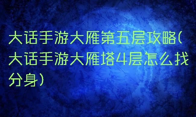 大话手游大雁第五层攻略(大话手游大雁塔4层怎么找分身)