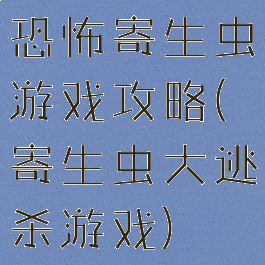 恐怖寄生虫游戏攻略(寄生虫大逃杀游戏)