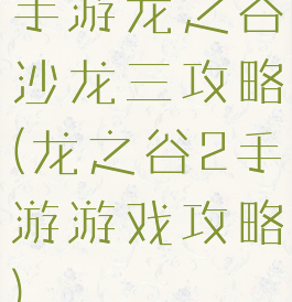 手游龙之谷沙龙三攻略(龙之谷2手游游戏攻略)