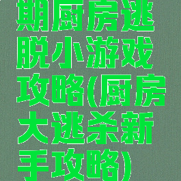 期厨房逃脱小游戏攻略(厨房大逃杀新手攻略)