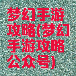 梦幻手游攻略(梦幻手游攻略公众号)