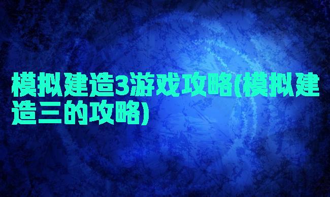 模拟建造3游戏攻略(模拟建造三的攻略)