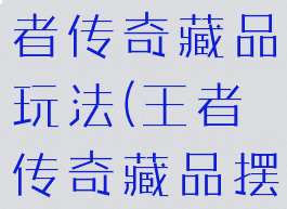 游窝游戏王者传奇藏品玩法(王者传奇藏品摆放大全)