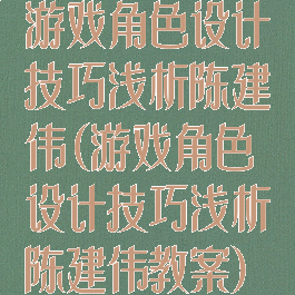 游戏角色设计技巧浅析陈建伟(游戏角色设计技巧浅析陈建伟教案)