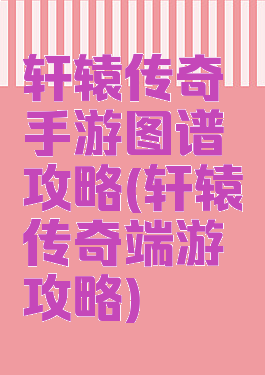 轩辕传奇手游图谱攻略(轩辕传奇端游攻略)