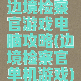 边境检察官游戏电脑攻略(边境检察官单机游戏)