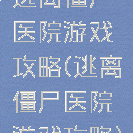 逃离僵尸医院游戏攻略(逃离僵尸医院游戏攻略)