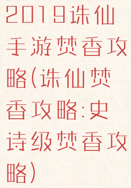 2019诛仙手游焚香攻略(诛仙焚香攻略:史诗级焚香攻略)