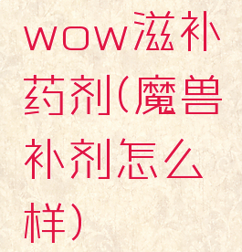 wow滋补药剂(魔兽补剂怎么样)